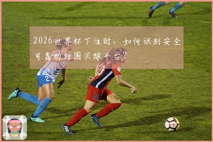 2026世界杯下注时，如何识别安全可靠的外围买球平台？
