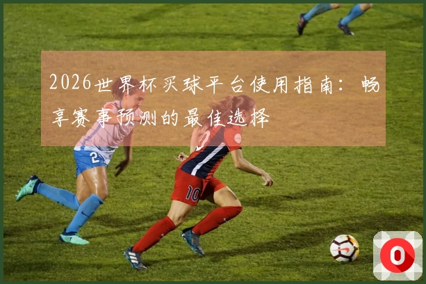 2026世界杯买球平台使用指南：畅享赛事预测的最佳选择