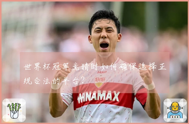 世界杯冠军竞猜时如何确保选择正规合法的平台？
