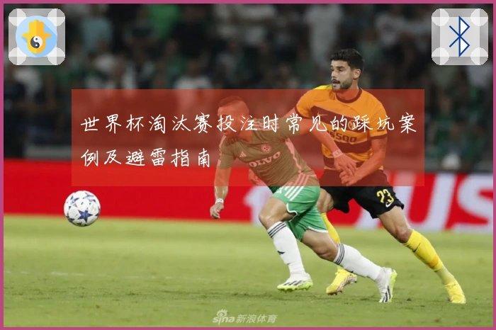 世界杯淘汰赛投注时常见的踩坑案例及避雷指南