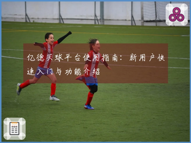 亿德买球平台使用指南:新用户快速入门与功能介绍