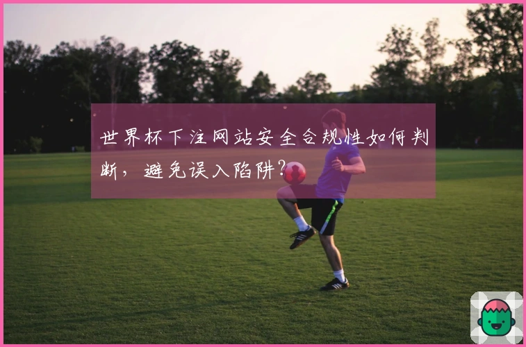 世界杯下注网站安全合规性如何判断，避免误入陷阱？