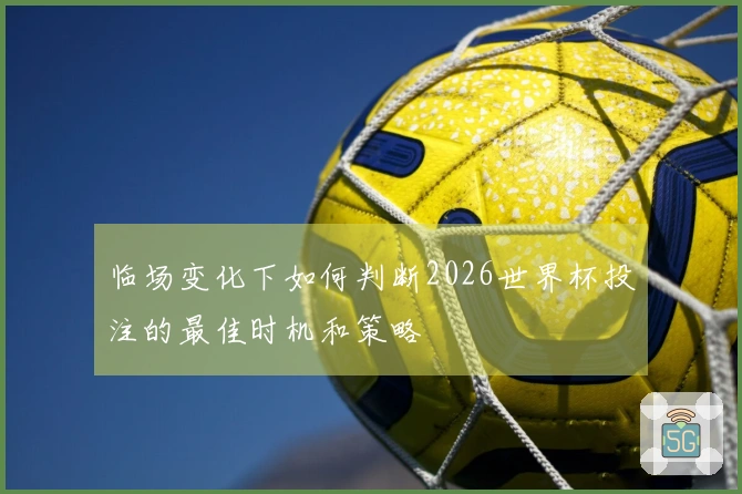 临场变化下如何判断2026世界杯投注的最佳时机和策略