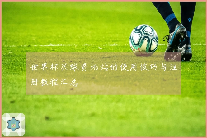 世界杯买球资讯站的使用技巧与注册教程汇总