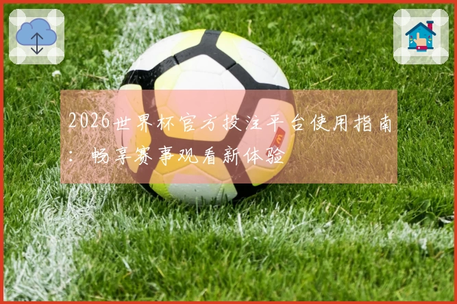2026世界杯官方投注平台使用指南：畅享赛事观看新体验