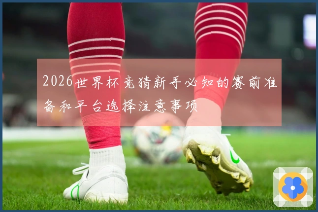 2026世界杯竞猜新手必知的赛前准备和平台选择注意事项