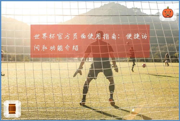 世界杯官方页面使用指南：便捷访问和功能介绍