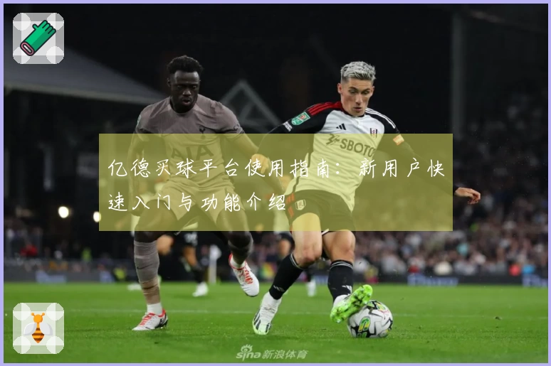 亿德买球平台使用指南：新用户快速入门与功能介绍