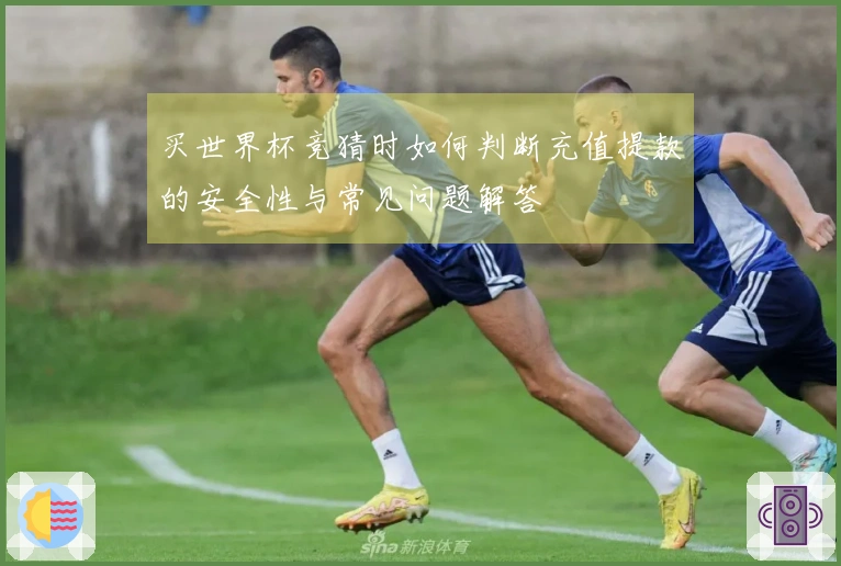 买世界杯竞猜时如何判断充值提款的安全性与常见问题解答