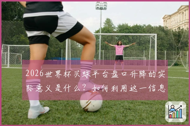 2026世界杯买球平台盘口升降的实际意义是什么？如何利用这一信息进行有效投注？