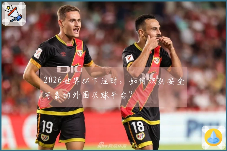2026世界杯下注时,如何识别安全可靠的外围买球平台?
