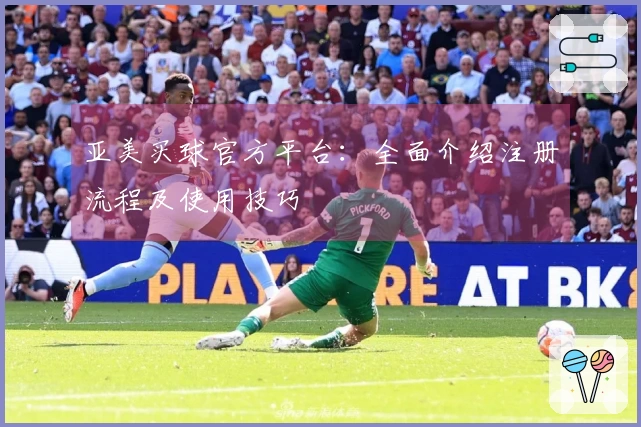 亚美买球官方平台：全面介绍注册流程及使用技巧