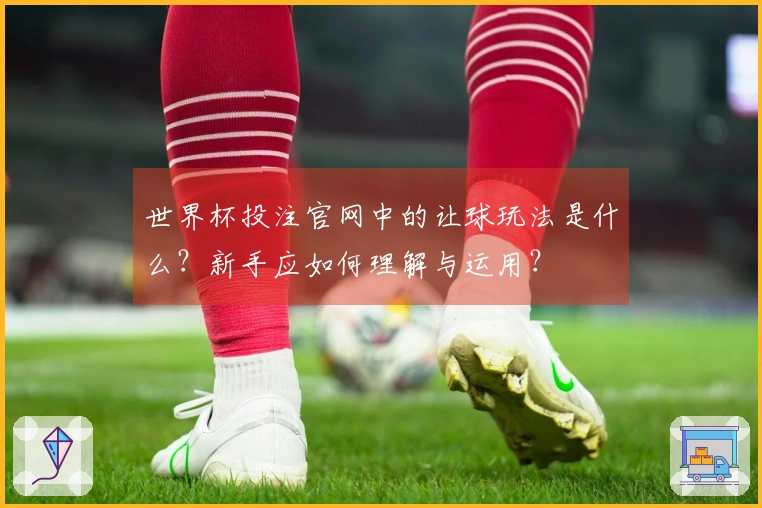 世界杯投注官网中的让球玩法是什么？新手应如何理解与运用？