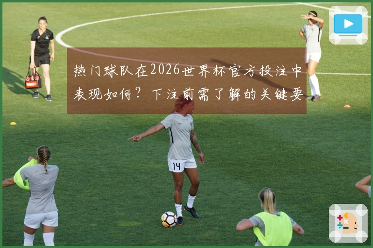 热门球队在2026世界杯官方投注中表现如何？下注前需了解的关键要素