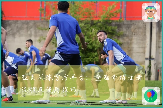 亚美买球官方平台：全面介绍注册流程及使用技巧