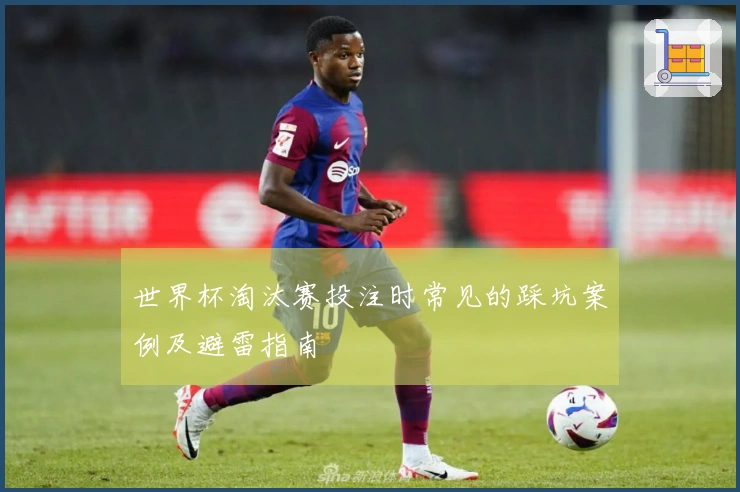 世界杯淘汰赛投注时常见的踩坑案例及避雷指南