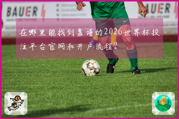 在哪里能找到靠谱的2026世界杯投注平台官网和开户流程？