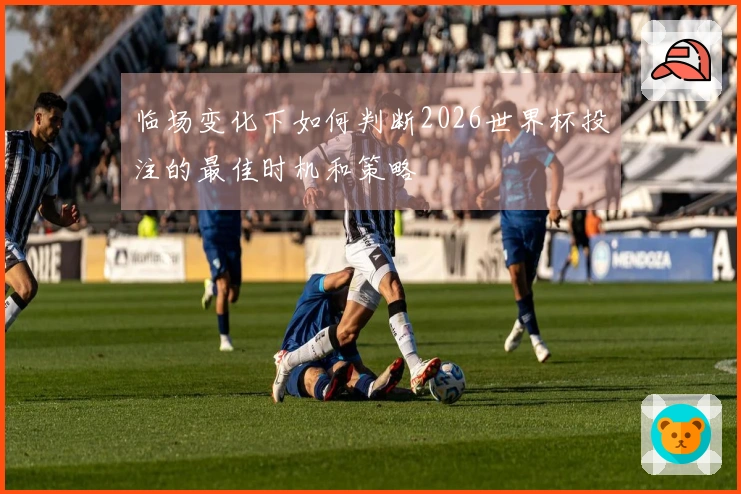 临场变化下如何判断2026世界杯投注的最佳时机和策略