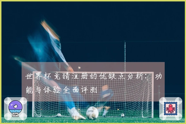 世界杯竞猜注册的优缺点分析：功能与体验全面评测
